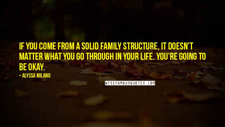Alyssa Milano quotes: If you come from a solid family structure, it doesn't matter what you go through in your life. You're going to be okay. Alyssa Milano quotes: If you come from a solid family structure, it doesn't matter what you go through in your life. You're going to be okay.