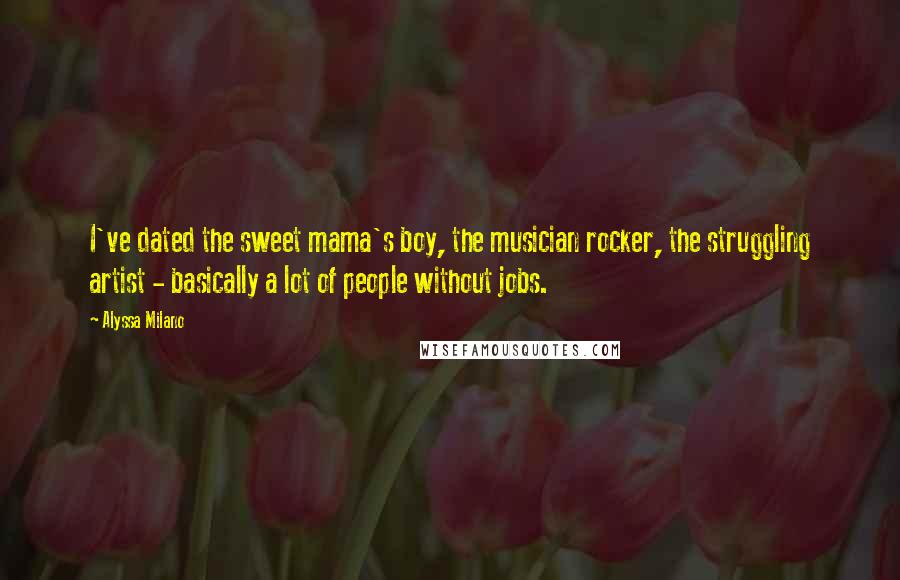 Alyssa Milano quotes: I've dated the sweet mama's boy, the musician rocker, the struggling artist - basically a lot of people without jobs. Alyssa Milano quotes: I've dated the sweet mama's boy, the musician rocker, the struggling artist - basically a lot of people without jobs.