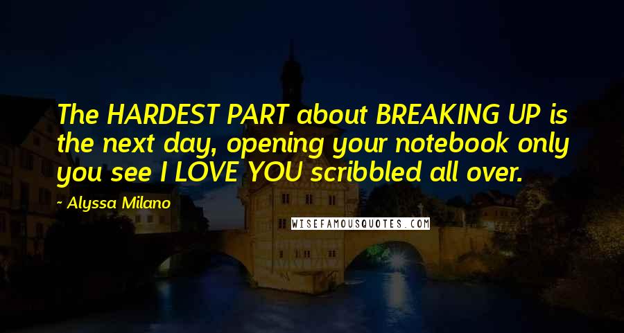 Alyssa Milano quotes: The HARDEST PART about BREAKING UP is the next day, opening your notebook only you see I LOVE YOU scribbled all over. Alyssa Milano quotes: The HARDEST PART about BREAKING UP is the next day, opening your notebook only you see I LOVE YOU scribbled all over.
