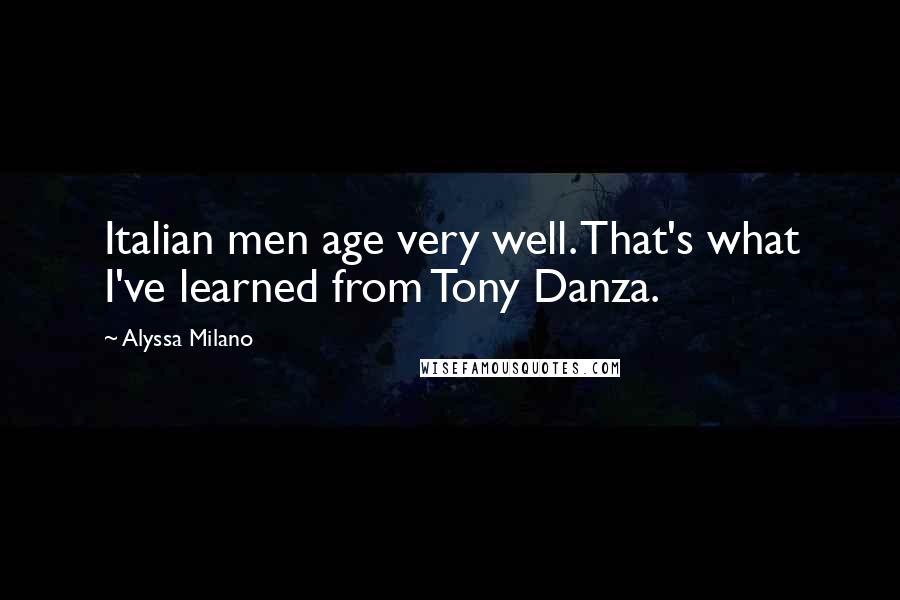 Alyssa Milano quotes: Italian men age very well. That's what I've learned from Tony Danza.