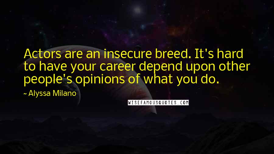 Alyssa Milano quotes: Actors are an insecure breed. It's hard to have your career depend upon other people's opinions of what you do.