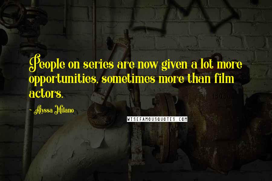 Alyssa Milano quotes: People on series are now given a lot more opportunities, sometimes more than film actors.