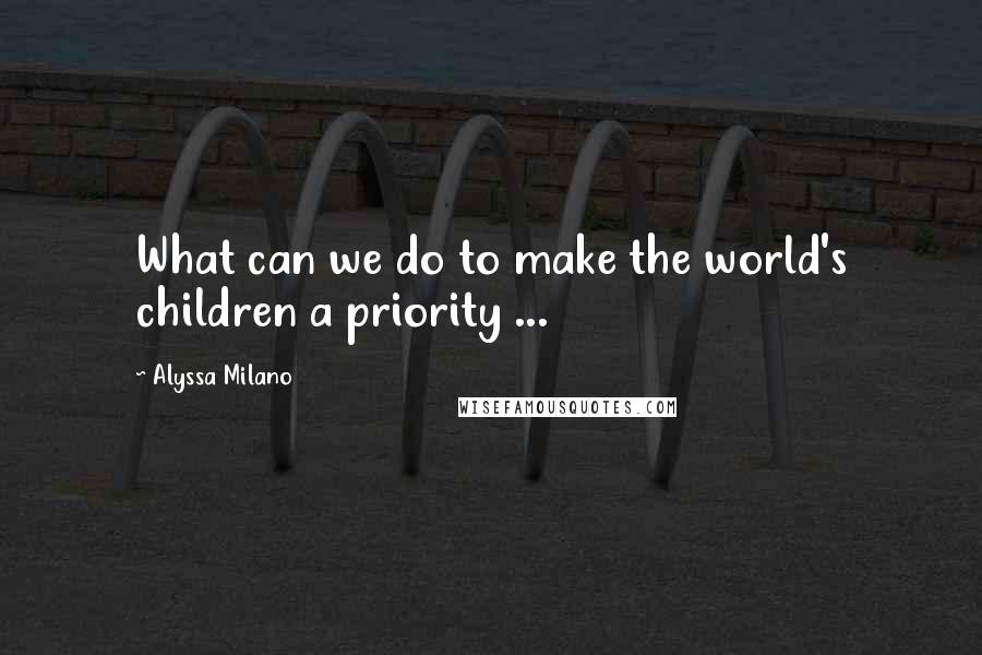 Alyssa Milano quotes: What can we do to make the world's children a priority ...