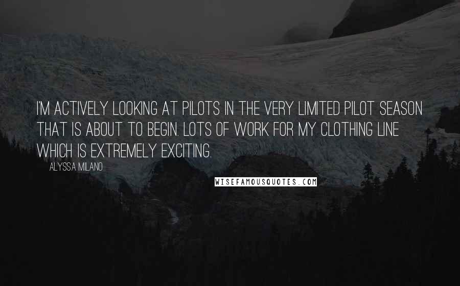 Alyssa Milano quotes: I'm actively looking at pilots in the very limited pilot season that is about to begin. Lots of work for my clothing line which is extremely exciting.