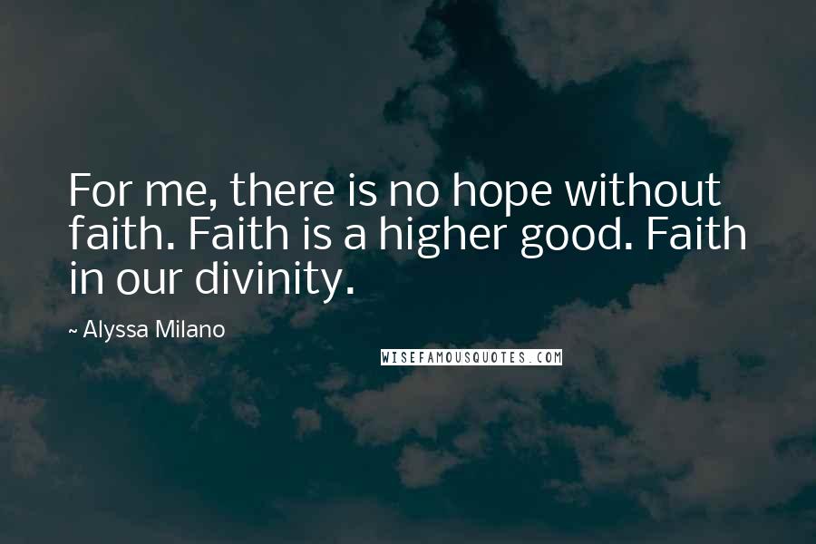 Alyssa Milano quotes: For me, there is no hope without faith. Faith is a higher good. Faith in our divinity.