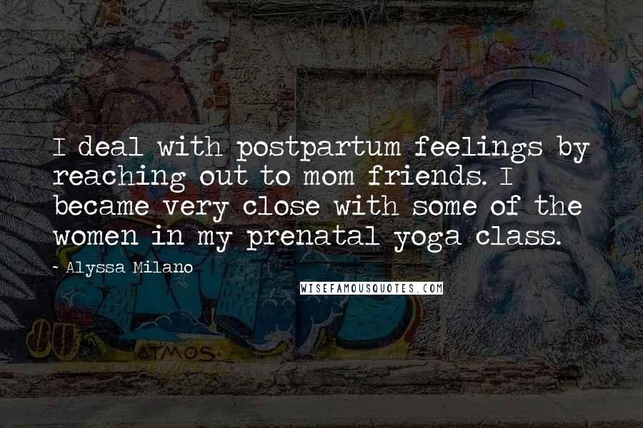 Alyssa Milano quotes: I deal with postpartum feelings by reaching out to mom friends. I became very close with some of the women in my prenatal yoga class. Alyssa Milano quotes: I deal with postpartum feelings by reaching out to mom friends. I became very close with some of the women in my prenatal yoga class.