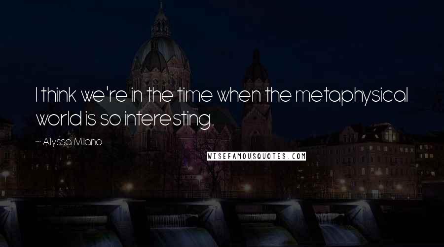 Alyssa Milano quotes: I think we're in the time when the metaphysical world is so interesting.