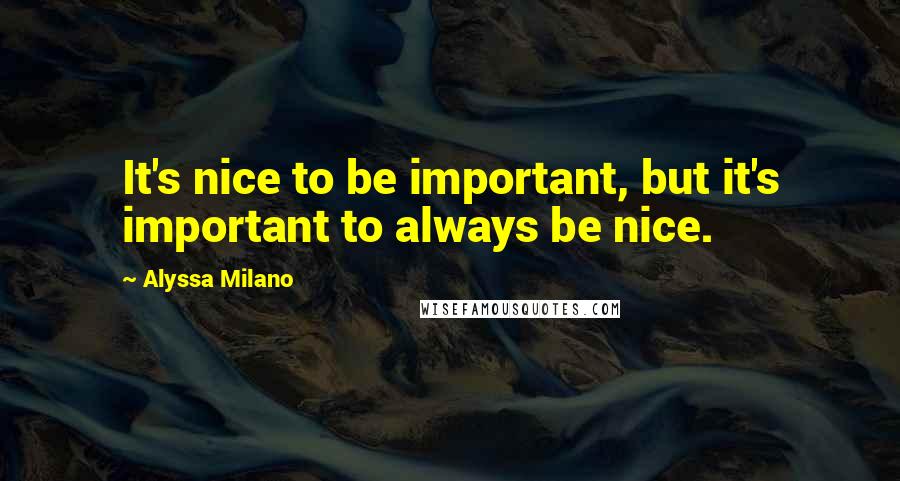 Alyssa Milano quotes: It's nice to be important, but it's important to always be nice.