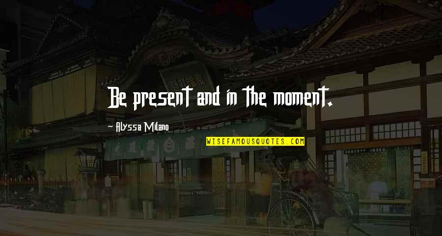 Alyssa Milano Quotes By Alyssa Milano: Be present and in the moment.