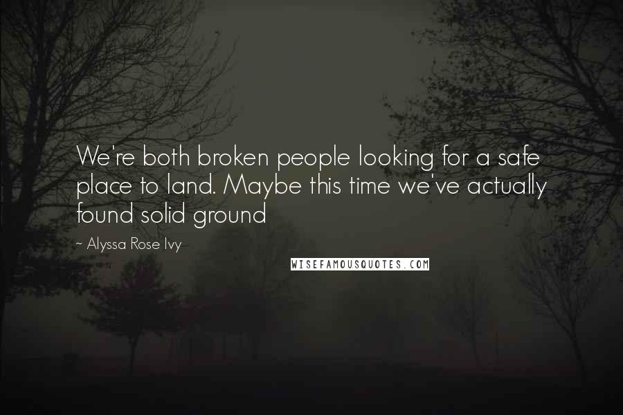 Alyssa Rose Ivy quotes: We're both broken people looking for a safe place to land. Maybe this time we've actually found solid ground Alyssa Rose Ivy quotes: We're both broken people looking for a safe place to land. Maybe this time we've actually found solid ground