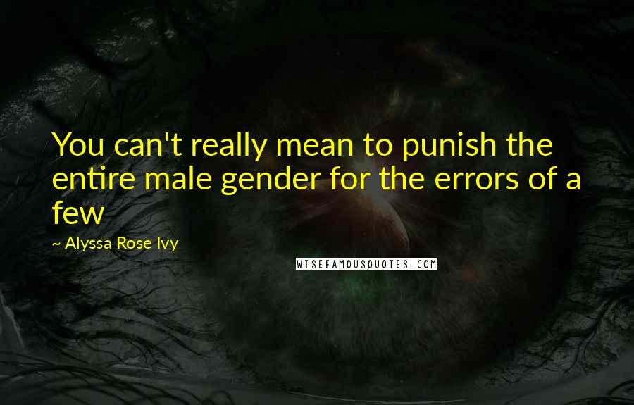 Alyssa Rose Ivy quotes: You can't really mean to punish the entire male gender for the errors of a few Alyssa Rose Ivy quotes: You can't really mean to punish the entire male gender for the errors of a few