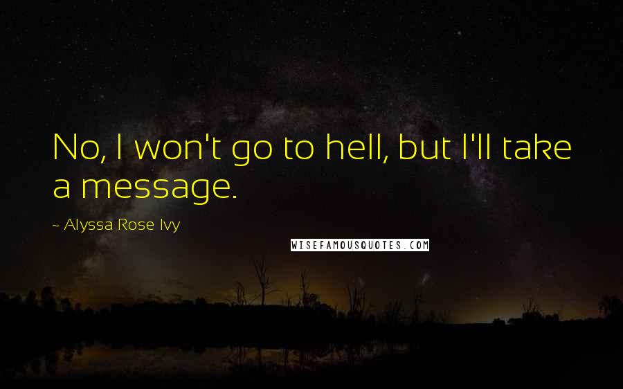 Alyssa Rose Ivy quotes: No, I won't go to hell, but I'll take a message. Alyssa Rose Ivy quotes: No, I won't go to hell, but I'll take a message.