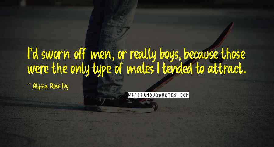 Alyssa Rose Ivy quotes: I'd sworn off men, or really boys, because those were the only type of males I tended to attract. Alyssa Rose Ivy quotes: I'd sworn off men, or really boys, because those were the only type of males I tended to attract.