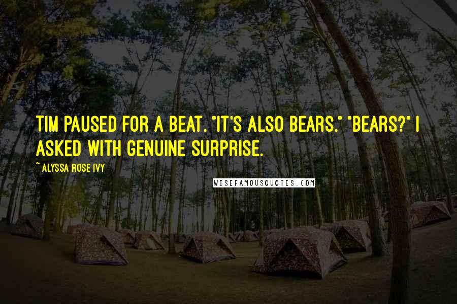Alyssa Rose Ivy quotes: Tim paused for a beat. "It's also bears." "Bears?" I asked with genuine surprise. Alyssa Rose Ivy quotes: Tim paused for a beat. "It's also bears." "Bears?" I asked with genuine surprise.