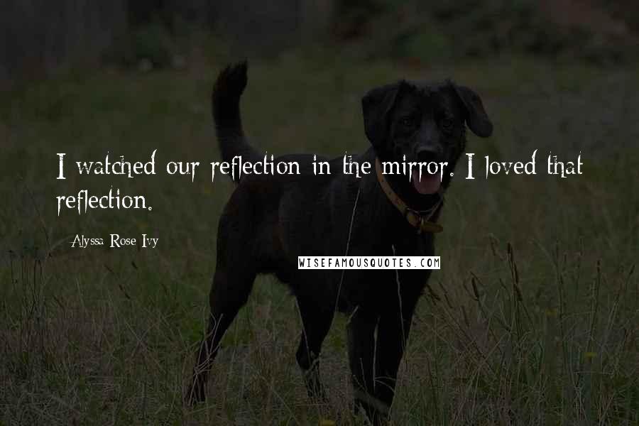 Alyssa Rose Ivy quotes: I watched our reflection in the mirror. I loved that reflection. Alyssa Rose Ivy quotes: I watched our reflection in the mirror. I loved that reflection.