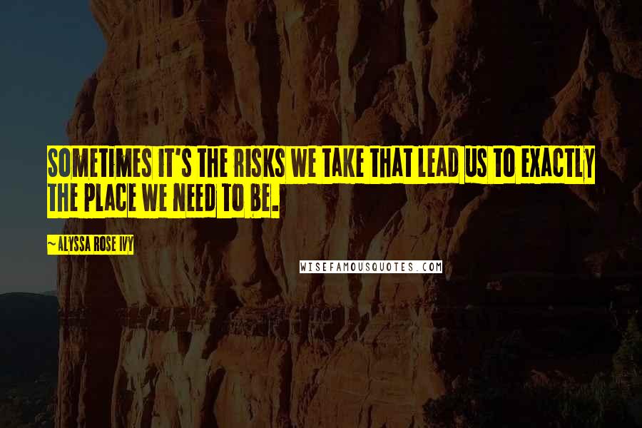 Alyssa Rose Ivy quotes: Sometimes it's the risks we take that lead us to exactly the place we need to be. Alyssa Rose Ivy quotes: Sometimes it's the risks we take that lead us to exactly the place we need to be.