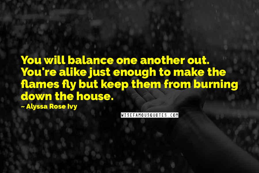 Alyssa Rose Ivy quotes: You will balance one another out. You're alike just enough to make the flames fly but keep them from burning down the house.