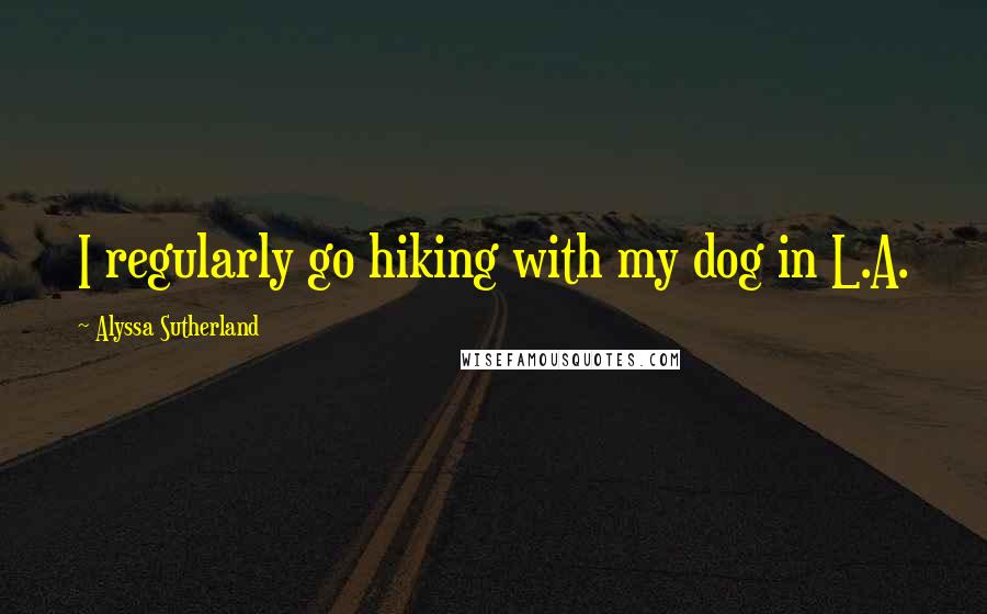 Alyssa Sutherland quotes: I regularly go hiking with my dog in L.A.