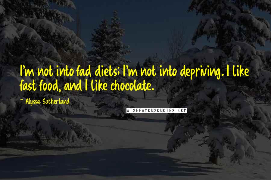 Alyssa Sutherland quotes: I'm not into fad diets; I'm not into depriving. I like fast food, and I like chocolate.