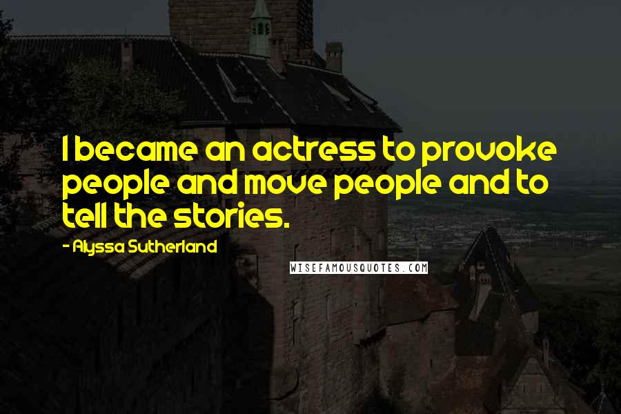 Alyssa Sutherland quotes: I became an actress to provoke people and move people and to tell the stories.