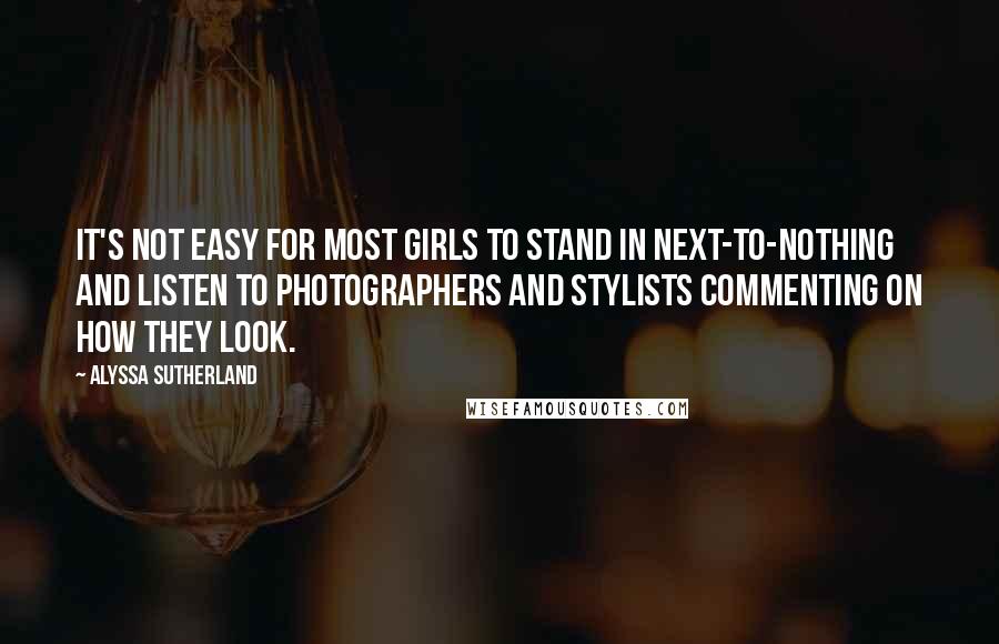 Alyssa Sutherland quotes: It's not easy for most girls to stand in next-to-nothing and listen to photographers and stylists commenting on how they look.