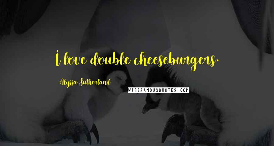 Alyssa Sutherland quotes: I love double cheeseburgers.