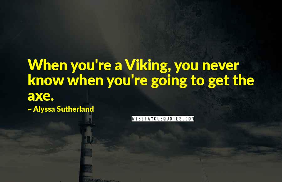 Alyssa Sutherland quotes: When you're a Viking, you never know when you're going to get the axe.