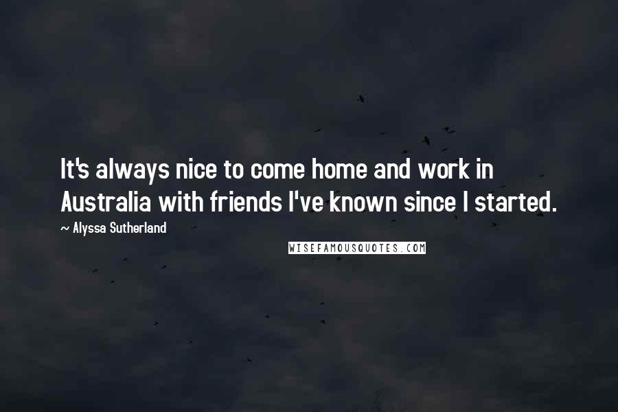 Alyssa Sutherland quotes: It's always nice to come home and work in Australia with friends I've known since I started.