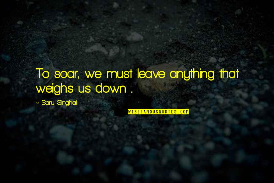 Alyssandra Quotes By Saru Singhal: To soar, we must leave anything that weighs Alyssandra Quotes By Saru Singhal: To soar, we must leave anything that weighs