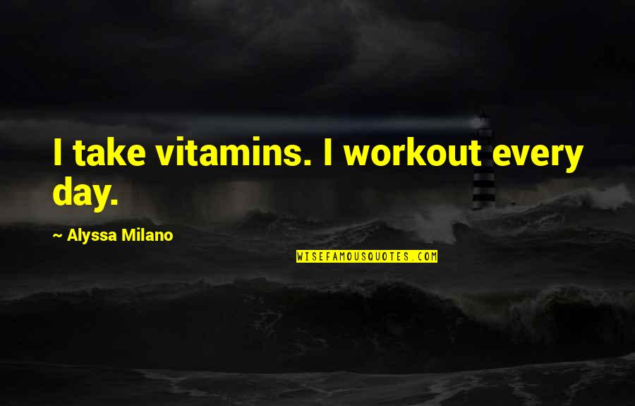 Alyssa's Quotes By Alyssa Milano: I take vitamins. I workout every day.