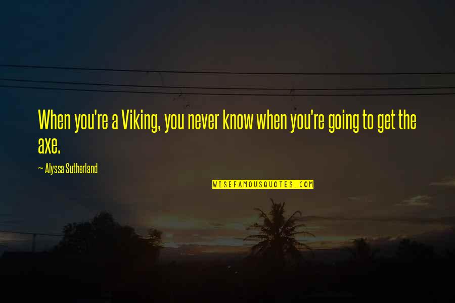 Alyssa's Quotes By Alyssa Sutherland: When you're a Viking, you never know when