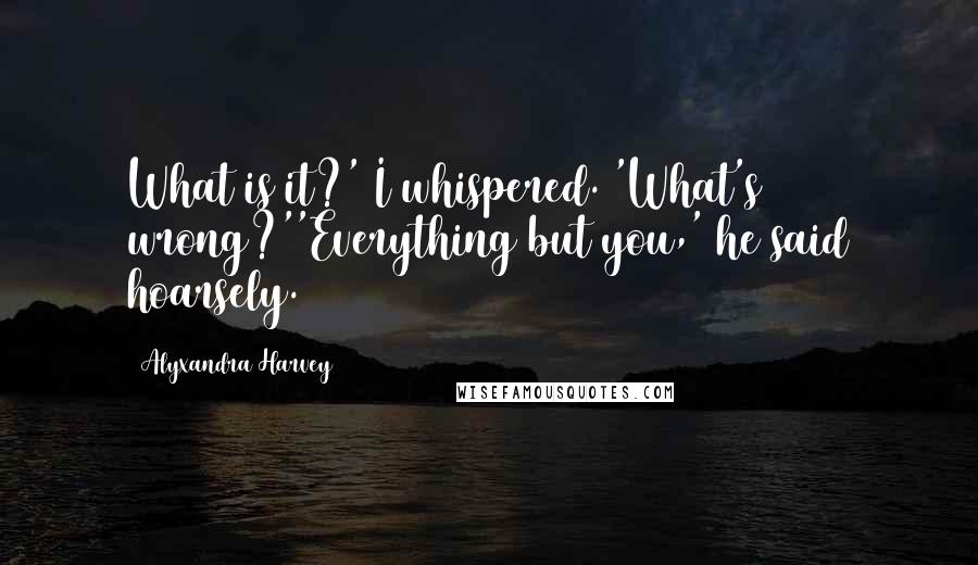 Alyxandra Harvey quotes: What is it?' I whispered. 'What's wrong?''Everything but you,' he said hoarsely.