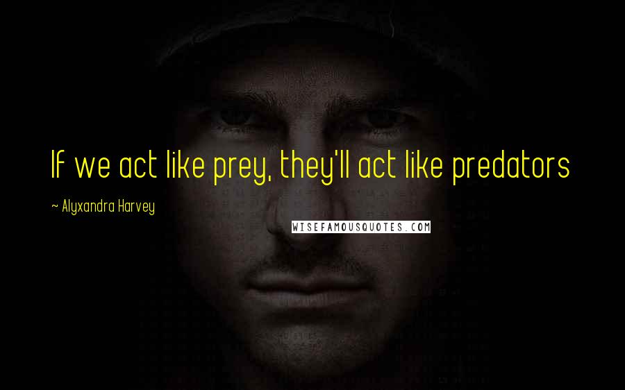 Alyxandra Harvey quotes: If we act like prey, they'll act like predators