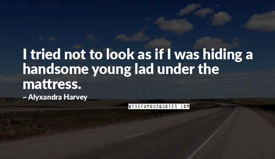 Alyxandra Harvey quotes: I tried not to look as if I was hiding a handsome young lad under the mattress.