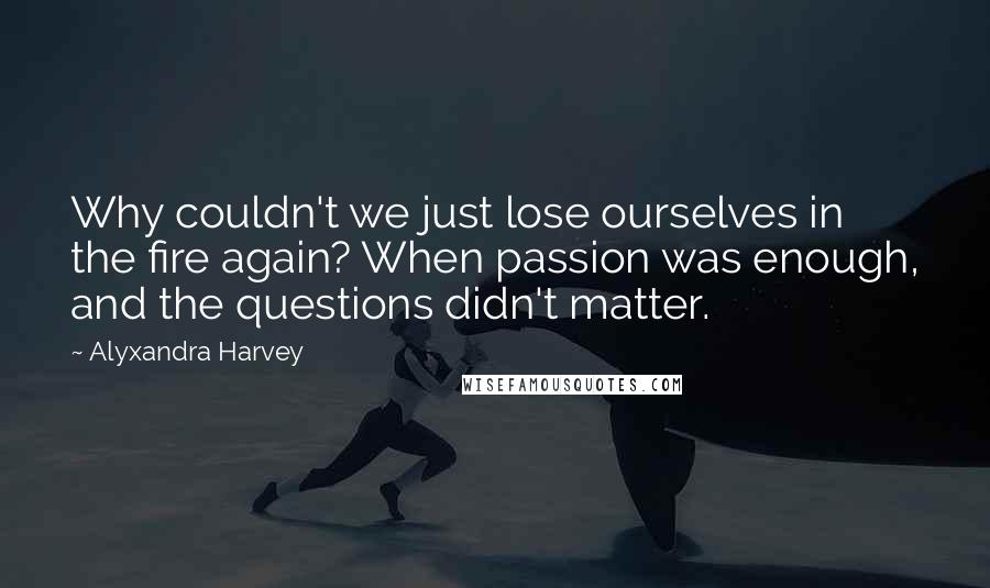 Alyxandra Harvey quotes: Why couldn't we just lose ourselves in the fire again? When passion was enough, and the questions didn't matter.