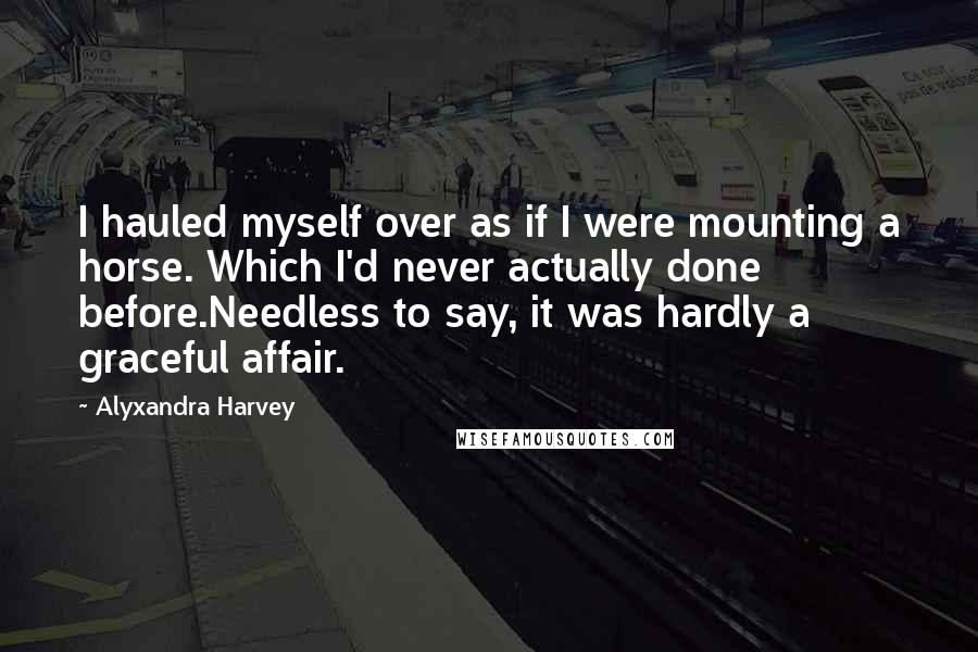 Alyxandra Harvey quotes: I hauled myself over as if I were mounting a horse. Which I'd never actually done before.Needless to say, it was hardly a graceful affair.