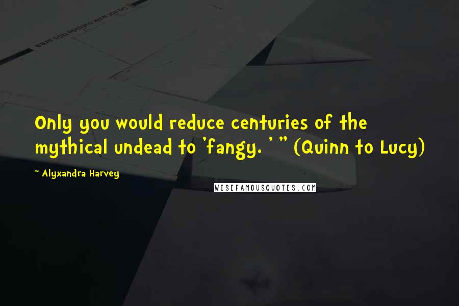 Alyxandra Harvey quotes: Only you would reduce centuries of the mythical undead to 'fangy. ' " (Quinn to Lucy)