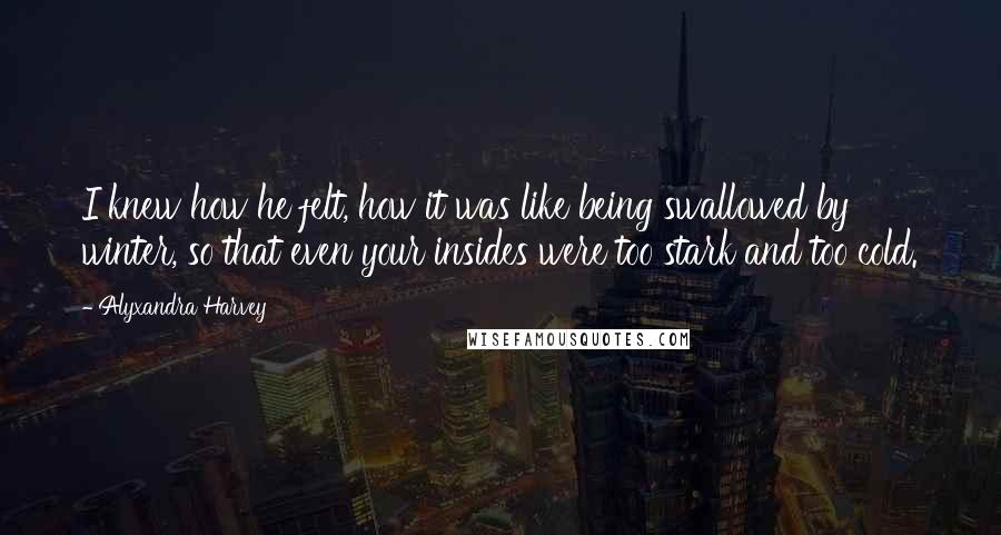 Alyxandra Harvey quotes: I knew how he felt, how it was like being swallowed by winter, so that even your insides were too stark and too cold.