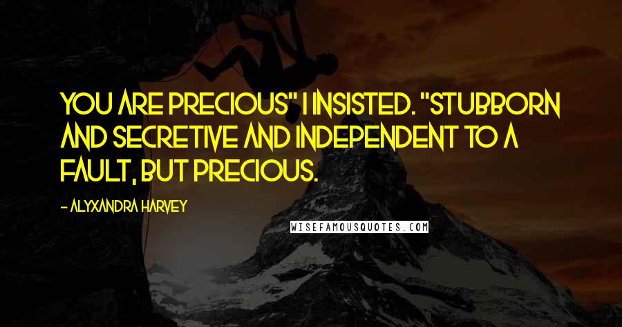 Alyxandra Harvey quotes: You are precious" I insisted. "Stubborn and secretive and independent to a fault, but precious.