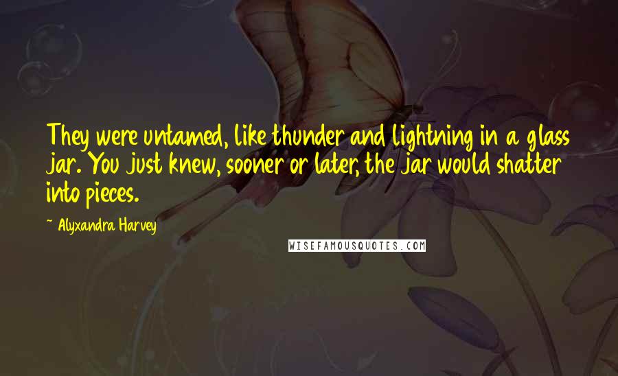 Alyxandra Harvey quotes: They were untamed, like thunder and lightning in a glass jar. You just knew, sooner or later, the jar would shatter into pieces.