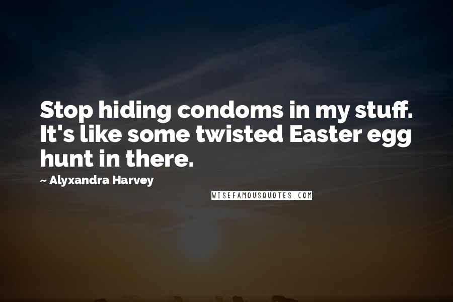 Alyxandra Harvey quotes: Stop hiding condoms in my stuff. It's like some twisted Easter egg hunt in there.