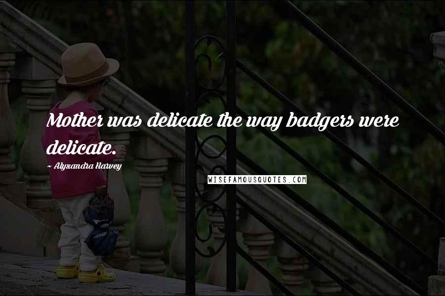 Alyxandra Harvey quotes: Mother was delicate the way badgers were delicate.