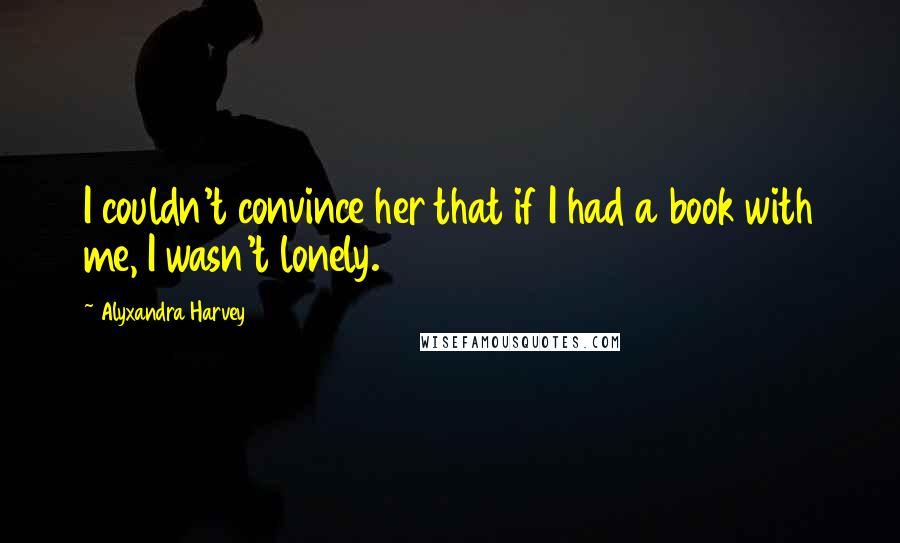 Alyxandra Harvey quotes: I couldn't convince her that if I had a book with me, I wasn't lonely.