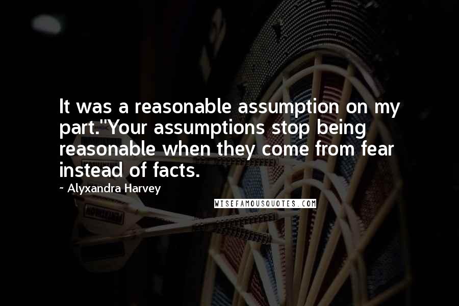 Alyxandra Harvey quotes: It was a reasonable assumption on my part.''Your assumptions stop being reasonable when they come from fear instead of facts.
