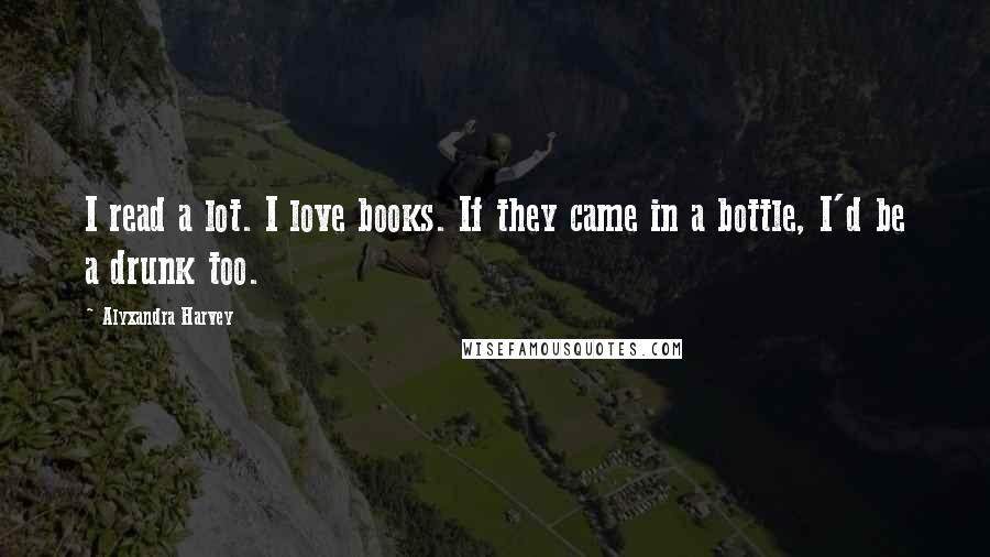Alyxandra Harvey quotes: I read a lot. I love books. If they came in a bottle, I'd be a drunk too.