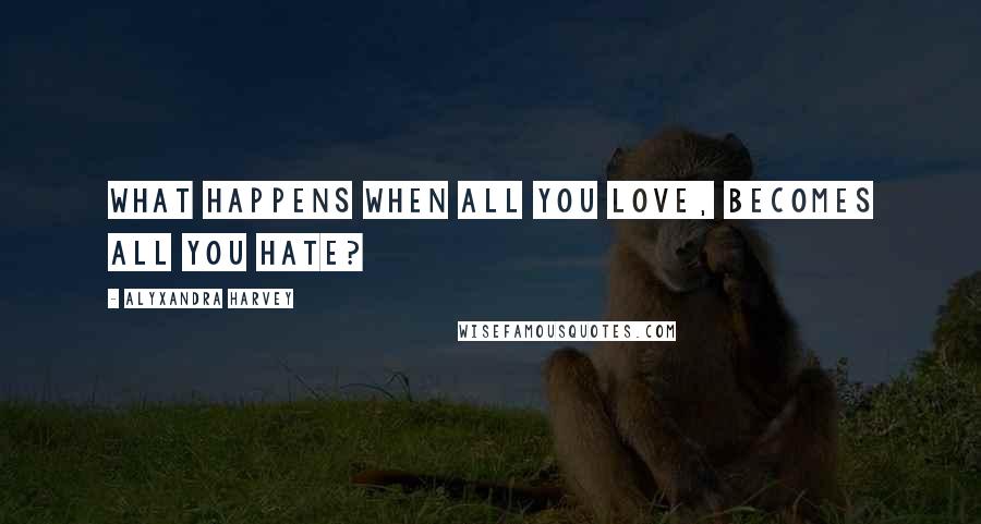 Alyxandra Harvey quotes: What happens when all you love, becomes all you hate?