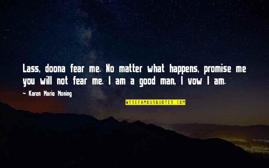 Am A Good Man Quotes By Karen Marie Moning: Lass, doona fear me. No matter what happens, Am A Good Man Quotes By Karen Marie Moning: Lass, doona fear me. No matter what happens,