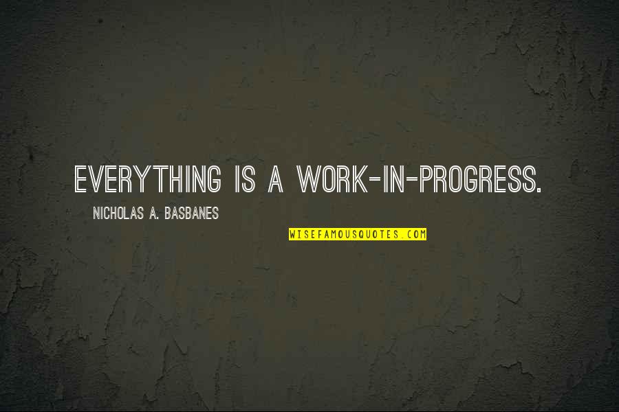 Am A Work In Progress Quotes By Nicholas A. Basbanes: Everything is a work-in-progress. Am A Work In Progress Quotes By Nicholas A. Basbanes: Everything is a work-in-progress.