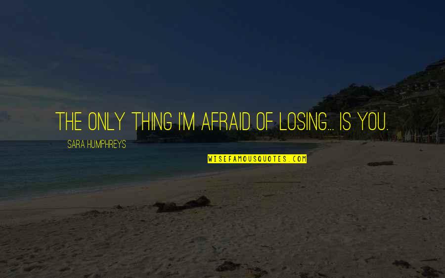 Am Afraid Of Losing You Quotes By Sara Humphreys: The only thing I'm afraid of losing... is