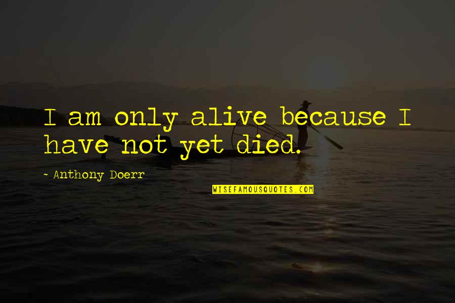 Am Alive Quotes By Anthony Doerr: I am only alive because I have not Am Alive Quotes By Anthony Doerr: I am only alive because I have not